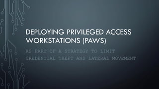 DEPLOYING PRIVILEGED ACCESS
WORKSTATIONS (PAWS)
AS PART OF A STRATEGY TO LIMIT
CREDENTIAL THEFT AND LATERAL MOVEMENT
 