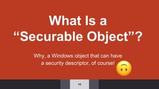 What Is a
“Securable Object”?
Why, a Windows object that can have
a security descriptor, of course!
10
 