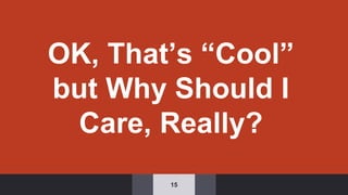 OK, That’s “Cool”
but Why Should I
Care, Really?
15
 