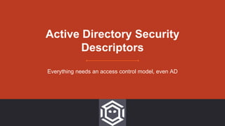 Active Directory Security
Descriptors
Everything needs an access control model, even AD
 