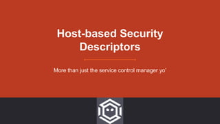 Host-based Security
Descriptors
More than just the service control manager yo’
 