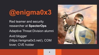 @enigma0x3
Red teamer and security
researcher at SpecterOps
Adaptive Threat Division alumni
Avid blogger
(https://enigma0x3.net/), COM
lover, CVE holder
4
 