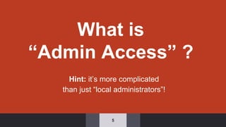 What is
“Admin Access” ?
Hint: it’s more complicated
than just “local administrators”!
5
 