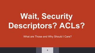 Wait, Security
Descriptors? ACLs?
What are Those and Why Should I Care?
8
 