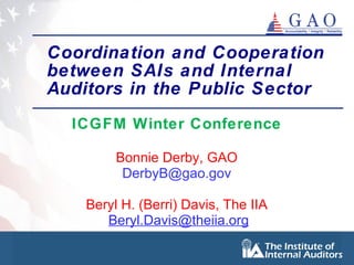 Coordination and Cooperation between SAIs and Internal Auditors in the Public Sector   ICGFM Winter Conference Bonnie Derby, GAO [email_address] Beryl H. (Berri) Davis, The IIA [email_address] 