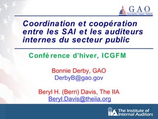 Coordination et coopération entre les SAI et les auditeurs internes du secteur public   Conférence d’hiver, ICGFM  Bonnie Derby, GAO [email_address] Beryl H. (Berri) Davis, The IIA [email_address] 