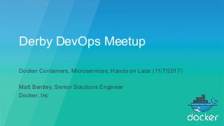 Derby DevOps Meetup
Docker Containers, Microservices, Hands on Labs (11/7/2017)
Matt Bentley, Senior Solutions Engineer
Docker, Inc
 