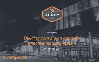 Presents:
Building conversion paths for
effective lead generation
22nd March 2016
#DerbyHUG
 