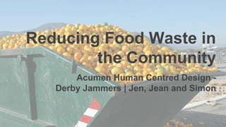 Reducing Food Waste in
the Community
Acumen Human Centred Design -
Derby Jammers | Jen, Jean and Simon
 
