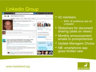 www.hertsdirect.org
Linkedin Group
• 42 members
– 90% of audience are on
Linkedin
• ݺߣshare for document
sharing (stats on views)
• Monthly announcement
emails to prompt/remind
• Update Managers Choice
• NB: smartphone app
gives limited view
 