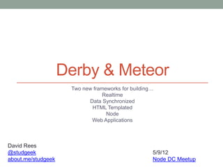 Derby & Meteor
                     Two new frameworks for building…
                                 Realtime
                           Data Synchronized
                            HTML Templated
                                  Node
                            Web Applications



David Rees
@studgeek                                           5/9/12
about.me/studgeek                                   Node DC Meetup
 
