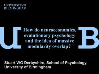 How do neuroeconomics, evolutionary psychology and the idea of massive modularity overlap?  Stuart WG Derbyshire, School of Psychology, University of Birmingham 