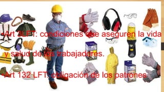 •Art 3LFT: condiciones que aseguren la vida
y salud de los trabajadores.
•Art 132 LFT: obligación de los patrones
 