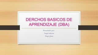 DERCHOS BASICOS DE
APRENDIZAJE (DBA)
Presentado por :
Angie balcena
Hugo plaza
 
