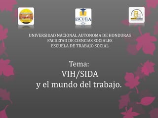 Tema:
VIH/SIDA
y el mundo del trabajo.
UNIVERSIDAD NACIONAL AUTONOMA DE HONDURAS
FACULTAD DE CIENCIAS SOCIALES
ESCUELA DE TRABAJO SOCIAL
 