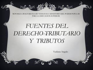 REPUBLICA BOLIVARIANA DE VENEZUELA MINISTERIO DEL PODER POPULAR
PARA LA EDUCACION SUPERIOR
FUENTES DEL
DERECHO TRIBUTARIO
Y TRIBUTOS
Yudiana Angulo
 