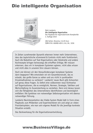 Die intelligente Organisation
In Zeiten zunehmender Dynamik erkennen immer mehr Unternehmen,
dass das tayloristische »Command & Control« nicht mehr funktioniert.
Auch die Reduktion auf Teal Organisations oder Holokratie und andere
Kochrezepte bringen keineswegs die erhofften Erfolge. Wir müssen
erkennen, dass wir in komplexen Systemen agieren, nicht alles wissen
und nicht alles in unserem Sinn steuern können.
Doch wie können wir den Herausforderungen komplexer Systeme
dann begegnen? Wie entwickeln wir ein Gesamtkonstrukt, das es
erlaubt, das große Ganze zu sehen und uns nicht in punktuellen
Einzelmaßnahmen zu verlieren? Lambertz’ neues Buch gibt Antworten
auf genau diese Fragen. Es liefert eine vollkommen neue Sichtweise
auf Organisationen, die es ermöglicht, Normen, Strategie, Taktiken und
Wertschöpfung im Zusammenhang zu verstehen. Denn erst daraus lassen
sich die Fähigkeiten des Unternehmens identiﬁzieren und bestmöglich
entfalten: Die Symbiose von notwendiger Selbstorganisation mit ebenso
notwendiger Führung.
Lambertz Neuinterpretation des Viable System Model lädt in Form eines
Playbooks zum Mitdenken und Experimentieren ein und zeigt an vielen
Praxisbeispielen, wie man sein eigenes Modell für die jeweilige konkrete
Situation erstellt.
Das Denkwerkzeug für die Organisationsentwicklung.
Mark Lambertz
Die intelligente Organisation
Das Playbook für organisatorische Komplexität
2. Auflage 2019
286 Seiten; Broschur; 24,95 Euro
ISBN 978-3-86980-409-5; Art.-Nr.: 1036
www.BusinessVillage.de
 