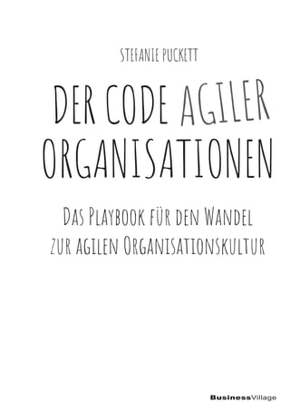 BusinessVillage
DER CODE
ORGANISATIONEN
Das Playbook für den Wandel
zur agilen Organisationskultur
AGILER
STEFANIE PUCKETT
 