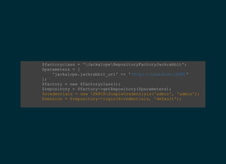         $factoryclass = 'JackalopeRepositoryFactoryJackrabbit';  
        $parameters = [ 
            'jackalope.jackrabbit_uri' => ' ' 
        ]; 
        $factory = new $factoryclass();  
        $repository = $factory­>getRepository($parameters);  
        $credentials = new PHPCRSimpleCredentials('admin', 'admin');  
        $session = $repository­>login($credentials, 'default');  
    
http://localhost:8080
 