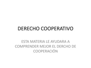 DERECHO COOPERATIVO ESTA MATERIA LE AYUDARA A COMPRENDER MEJOR EL DERCHO DE COOPERACIÓN 