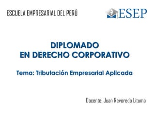 ESCUELA EMPRESARIAL DEL PERÚ
DIPLOMADO
EN DERECHO CORPORATIVO
Tema: Tributación Empresarial Aplicada
Docente: Juan Revoredo Lituma
 