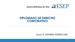 DIPLOMADO DE DERECHO
CORPORATIVO
ESCUELA EMPRESARIAL DEL PERÚ
Docente: Dr. JUAN MANUEL REVOREDO LITUMA
1
 