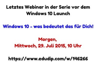www.windows10-erfolgreich-nutzen.com
Letztes Webinar in der Serie vor dem
Windows 10 Launch
Windows 10 - was bedeutet das für Dich!
Morgen,
Mittwoch, 29. Juli 2015, 10 Uhr
https://www.edudip.com/w/146266
www.windows10-erfolgreich-nutzen.com
 