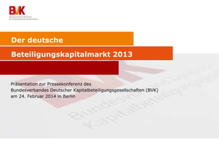 Der deutsche
Beteiligungskapitalmarkt 2013
Präsentation zur Pressekonferenz des
Bundesverbandes Deutscher Kapitalbeteiligungsgesellschaften (BVK)
am 24. Februar 2014 in Berlin
 