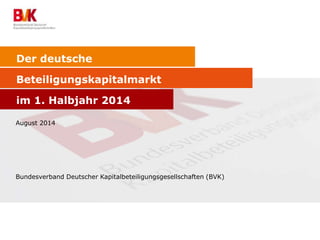 Der deutsche 
Beteiligungskapitalmarkt 
im 1. Halbjahr 2014 
August 2014 
Bundesverband Deutscher Kapitalbeteiligungsgesellschaften (BVK) 
 