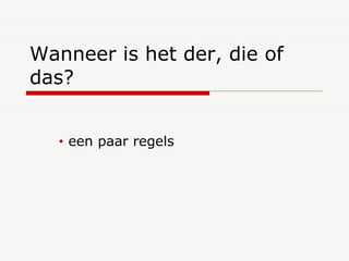 Wanneer is het der, die of das? een paar regels 