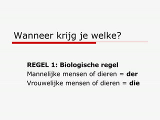 Wanneer krijg je welke? REGEL 1: Biologische regel Mannelijke mensen of dieren =  der Vrouwelijke mensen of dieren =  die 