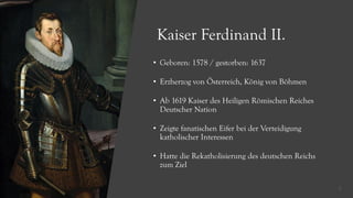 • Geboren: 1578 / gestorben: 1637
• Erzherzog von Österreich, König von Böhmen
• Ab 1619 Kaiser des Heiligen Römischen Rei...