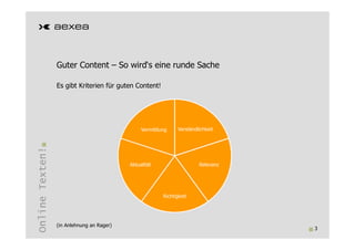 Guter Content – So wird‘s eine runde Sache

                 Es gibt Kriterien für guten Content!




                                                Vermittlung    Verständlichkeit
Online Texten!




                                           Aktualität                   Relevanz




                                                         Richtigkeit




                 (in Anlehnung an Rager)
                                                                                   3
 