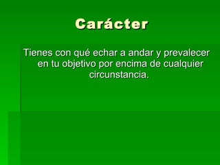 Carácter Tienes con qué echar a andar y prevalecer en tu objetivo por encima de cualquier circunstancia.  