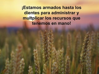 ¡Estamos armados hasta los dientes para administrar y multiplicar los recursos   que tenemos en mano! 