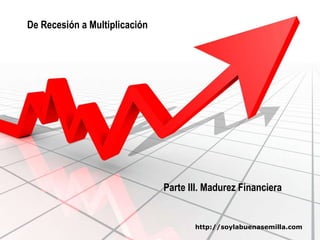 De Recesión a Multiplicación Parte III. Madurez Financiera http://soylabuenasemilla.com 