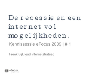 De recessie en een internet vol mogelijkheden. Kennissessie eFocus 2009 | # 1 Freek Bijl, lead internetstrateeg 