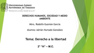 Tema: Derecho a la libertad
2° “H” – M.C.
DERECHOS HUMANOS, SOCIEDAD Y MEDIO
AMBIENTE
Mtro. Rodolfo Guzmán García
Alumno: Adrián Hurtado González
 
