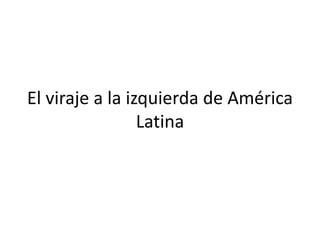 El viraje a la izquierda de América
Latina
 