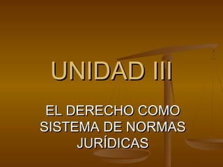 UNIDAD III
EL DERECHO COMO
SISTEMA DE NORMAS
JURÍDICAS

 