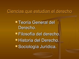 Ciencias que estudian el derecho
 Teoría

General del
Derecho.
 Filosofía del derecho.
 Historia del Derecho.
 Sociología Jurídica.

 
