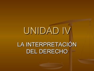 UNIDAD IV
LA INTERPRETACIÓN
DEL DERECHO

 