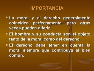 IMPORTANCIA






La moral y el derecho generalmente
coinciden perfectamente, pero otras
veces pueden diferir.
El hombre y su conducta son el objeto
tanto de la moral como del derecho.
El derecho debe tener en cuenta la
moral siempre que contribuya al bien
común.

 