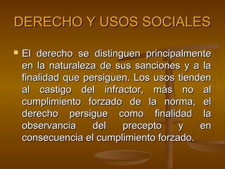 DERECHO Y USOS SOCIALES


El derecho se distinguen principalmente
en la naturaleza de sus sanciones y a la
finalidad que persiguen. Los usos tienden
al castigo del infractor, más no al
cumplimiento forzado de la norma, el
derecho persigue como finalidad la
observancia
del
precepto
y
en
consecuencia el cumplimiento forzado.

 