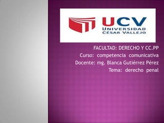 FACULTAD: DERECHO Y CC.PP
Curso: competencia comunicativa
Docente: mg. Blanca Gutiérrez Pérez
Tema: derecho penal

 