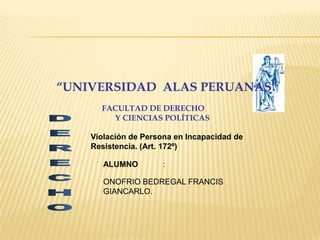 “UNIVERSIDAD ALAS PERUANAS”
FACULTAD DE DERECHO
Y CIENCIAS POLÍTICAS
Violación de Persona en Incapacidad de
Resistencia. (Art. 172º)
ALUMNO

:

ONOFRIO BEDREGAL FRANCIS
GIANCARLO.

 