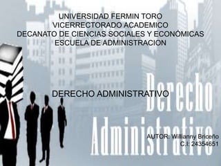 UNIVERSIDAD FERMIN TORO
VICERRECTORADO ACADEMICO
DECANATO DE CIENCIAS SOCIALES Y ECONÓMICAS
ESCUELA DE ADMINISTRACION
DERECHO ADMINISTRATIVO
AUTOR: Willianny Briceño
C.I: 24354651
 
