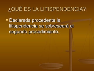 ¿QUÉ ES LA LITISPENDENCIA?¿QUÉ ES LA LITISPENDENCIA?
 Declarada procedente laDeclarada procedente la
litispendencia se sobreseerá ellitispendencia se sobreseerá el
segundo procedimiento.segundo procedimiento.
 