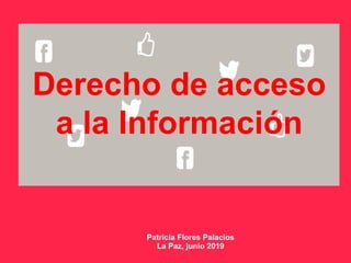Derecho de acceso
a la Información
Patricia Flores Palacios
La Paz, junio 2019
 