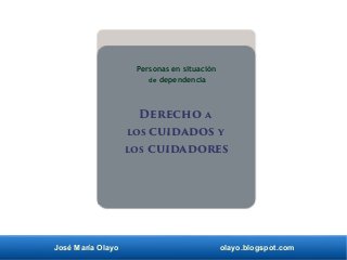José María Olayo olayo.blogspot.com
Derecho a
los cuidados y
los cuidadores
Personas en situación
de dependencia
 